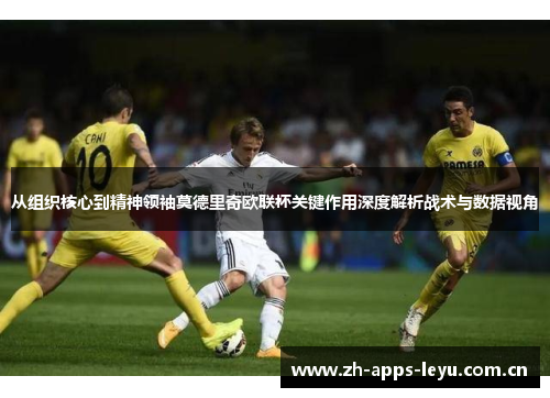 从组织核心到精神领袖莫德里奇欧联杯关键作用深度解析战术与数据视角